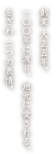 創業 大正五年。 一〇〇年に渡り、地元に愛される、 をざわ 二つの表情。