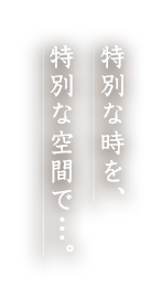 特別な時を、特別な空間で…。