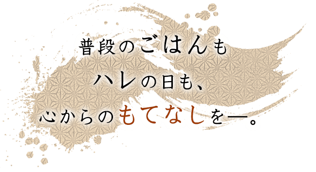 普段のごはんも ハレの日も、 心からのもてなしを―。