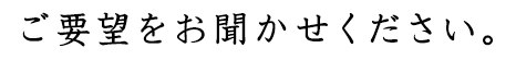 ご要望をお聞かせください。