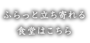 ふらっと立ち寄れる食堂はこちら